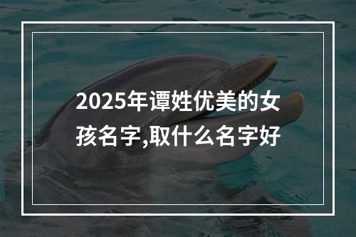 2025年谭姓优美的女孩名字,取什么名字好