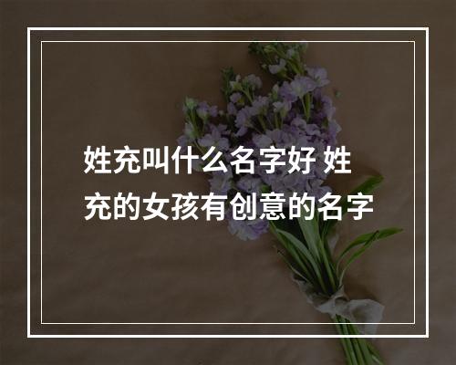 姓充叫什么名字好 姓充的女孩有创意的名字