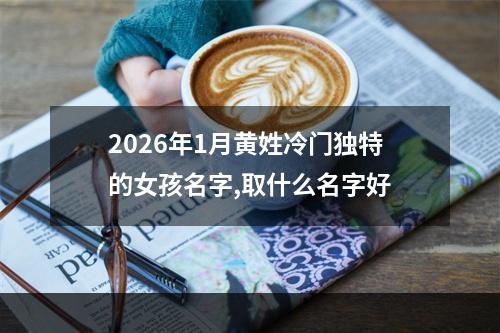 2026年1月黄姓冷门独特的女孩名字,取什么名字好
