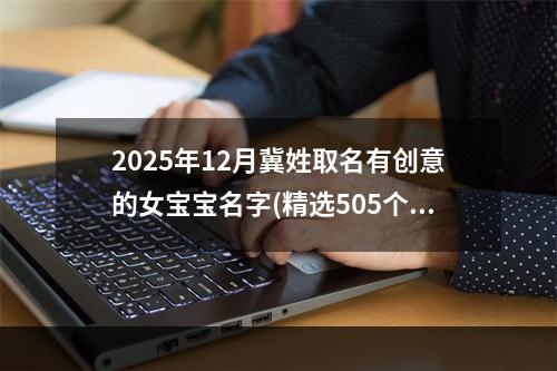 2025年12月冀姓取名有创意的女宝宝名字(精选505个)