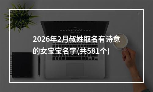 2026年2月叔姓取名有诗意的女宝宝名字(共581个)