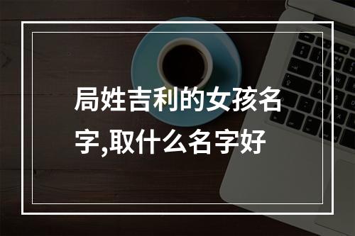 局姓吉利的女孩名字,取什么名字好