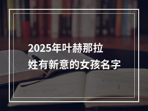 2025年叶赫那拉姓有新意的女孩名字