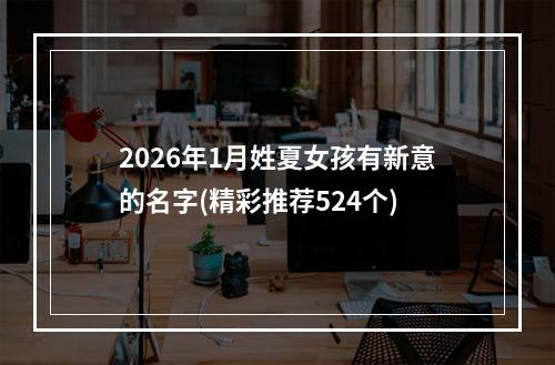 2026年1月姓夏女孩有新意的名字(精彩推荐524个)