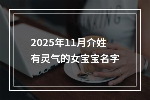 2025年11月介姓有灵气的女宝宝名字