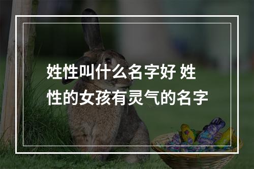 姓性叫什么名字好 姓性的女孩有灵气的名字