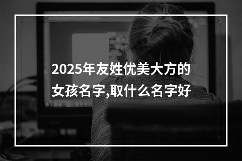 2025年友姓优美大方的女孩名字,取什么名字好
