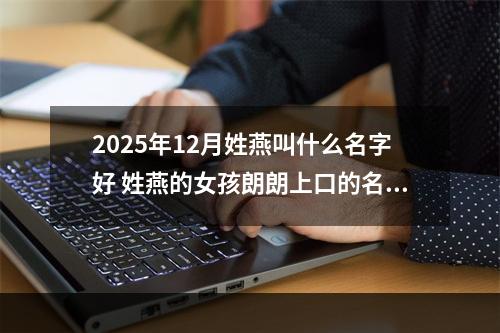 2025年12月姓燕叫什么名字好 姓燕的女孩朗朗上口的名字