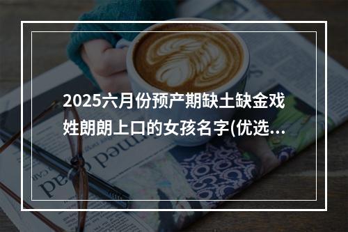 2025六月份预产期缺土缺金戏姓朗朗上口的女孩名字(优选)
