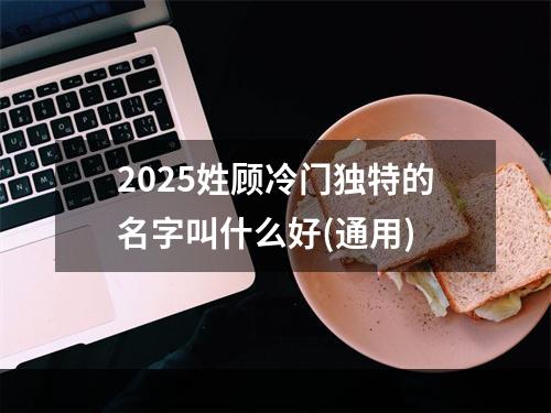 2025姓顾冷门独特的名字叫什么好(通用)
