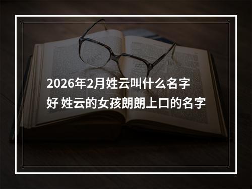 2026年2月姓云叫什么名字好 姓云的女孩朗朗上口的名字