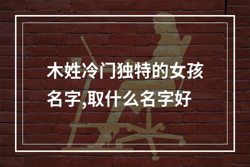 木姓冷门独特的女孩名字,取什么名字好