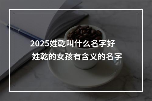 2025姓乾叫什么名字好 姓乾的女孩有含义的名字