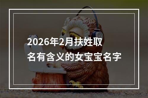 2026年2月扶姓取名有含义的女宝宝名字