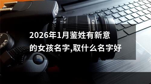 2026年1月鉴姓有新意的女孩名字,取什么名字好