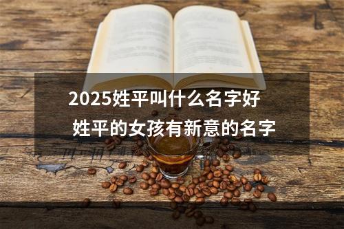 2025姓平叫什么名字好 姓平的女孩有新意的名字