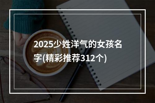 2025少姓洋气的女孩名字(精彩推荐312个)
