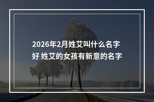 2026年2月姓艾叫什么名字好 姓艾的女孩有新意的名字