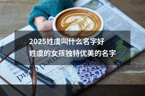2025姓虞叫什么名字好 姓虞的女孩独特优美的名字