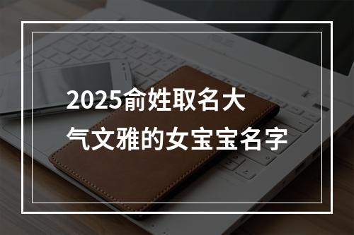 2025俞姓取名大气文雅的女宝宝名字