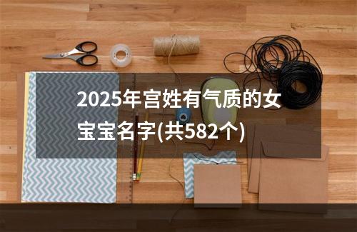2025年宫姓有气质的女宝宝名字(共582个)