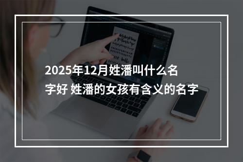 2025年12月姓潘叫什么名字好 姓潘的女孩有含义的名字
