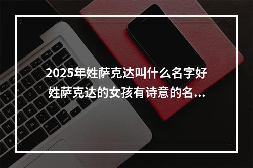 2025年姓萨克达叫什么名字好 姓萨克达的女孩有诗意的名字