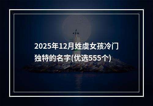 2025年12月姓虞女孩冷门独特的名字(优选555个)