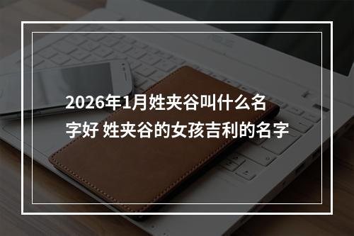 2026年1月姓夹谷叫什么名字好 姓夹谷的女孩吉利的名字