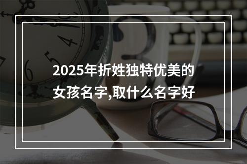 2025年折姓独特优美的女孩名字,取什么名字好