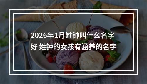2026年1月姓钟叫什么名字好 姓钟的女孩有涵养的名字
