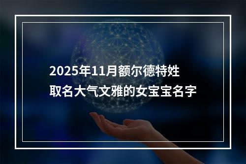 2025年11月额尔德特姓取名大气文雅的女宝宝名字