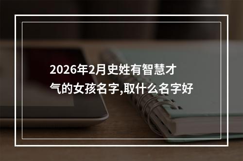 2026年2月史姓有智慧才气的女孩名字,取什么名字好