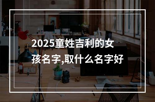 2025童姓吉利的女孩名字,取什么名字好