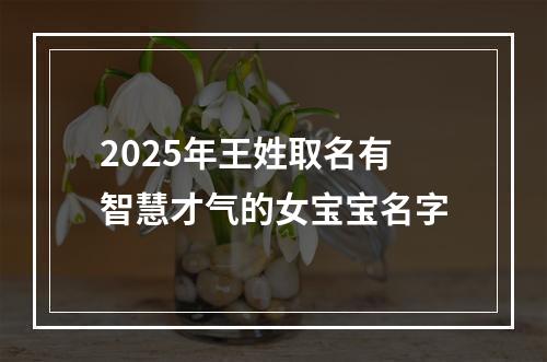 2025年王姓取名有智慧才气的女宝宝名字