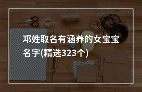 邛姓取名有涵养的女宝宝名字(精选323个)