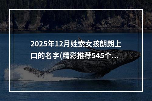 2025年12月姓索女孩朗朗上口的名字(精彩推荐545个)