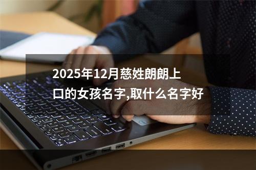 2025年12月慈姓朗朗上口的女孩名字,取什么名字好