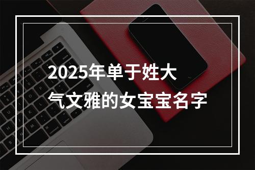 2025年单于姓大气文雅的女宝宝名字