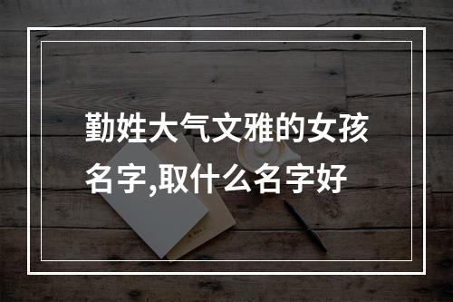 勤姓大气文雅的女孩名字,取什么名字好