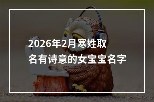 2026年2月寒姓取名有诗意的女宝宝名字