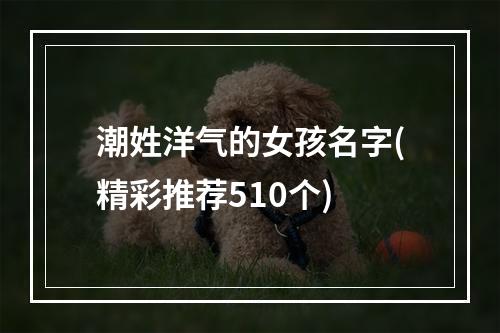 潮姓洋气的女孩名字(精彩推荐510个)