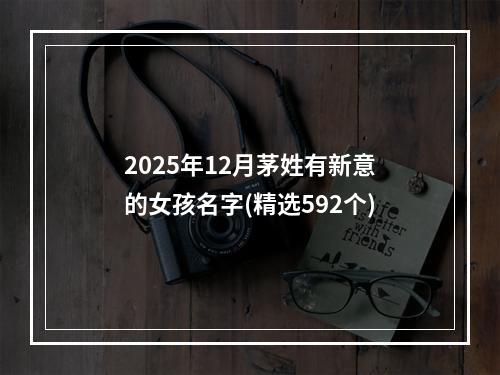 2025年12月茅姓有新意的女孩名字(精选592个)