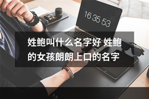 姓鲍叫什么名字好 姓鲍的女孩朗朗上口的名字
