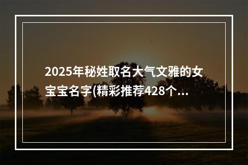 2025年秘姓取名大气文雅的女宝宝名字(精彩推荐428个)