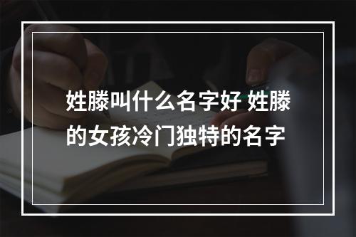姓滕叫什么名字好 姓滕的女孩冷门独特的名字