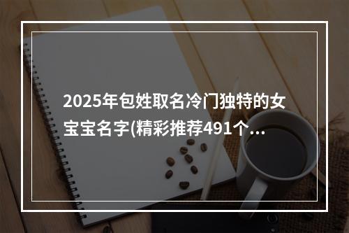 2025年包姓取名冷门独特的女宝宝名字(精彩推荐491个)