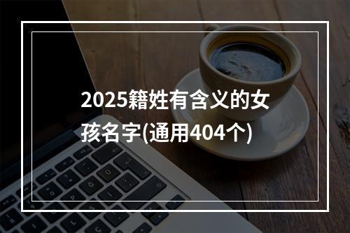 2025籍姓有含义的女孩名字(通用404个)