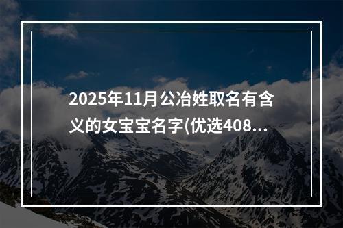 2025年11月公冶姓取名有含义的女宝宝名字(优选408个)