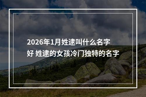 2026年1月姓逮叫什么名字好 姓逮的女孩冷门独特的名字